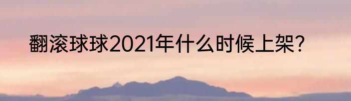 翻滚球球2021年什么时候上架？