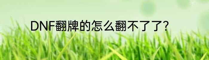 DNF翻牌的怎么翻不了了？