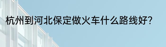 杭州到河北保定做火车什么路线好？