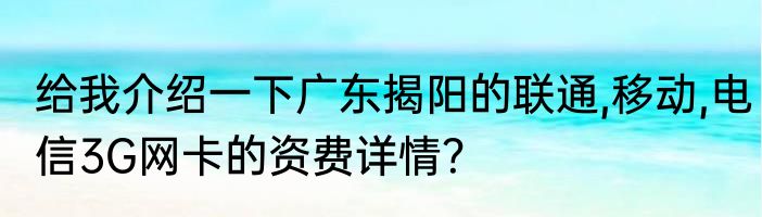 给我介绍一下广东揭阳的联通,移动,电信3G网卡的资费详情？