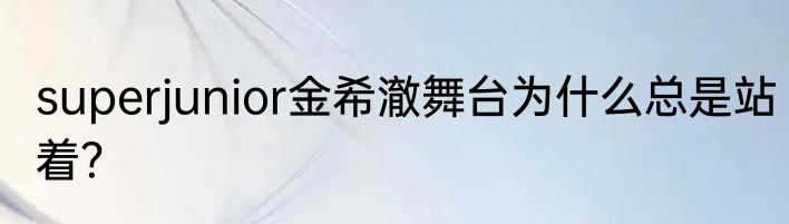 superjunior金希澈舞台为什么总是站着？