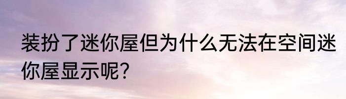 装扮了迷你屋但为什么无法在空间迷你屋显示呢？