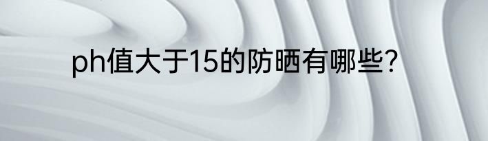 ph值大于15的防晒有哪些？