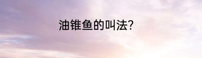 油锥鱼的叫法？