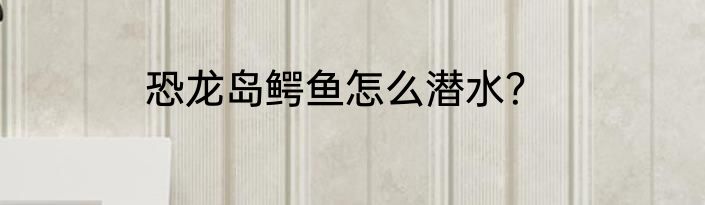 恐龙岛鳄鱼怎么潜水?