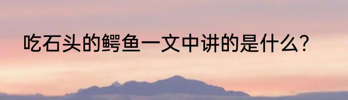 吃石头的鳄鱼一文中讲的是什么？