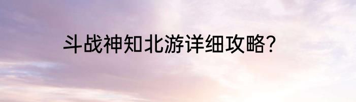 斗战神知北游详细攻略？