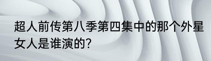 超人前传第八季第四集中的那个外星女人是谁演的？