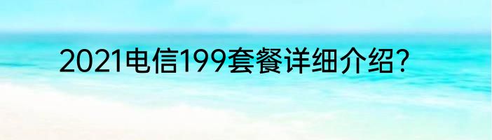 2021电信199套餐详细介绍？