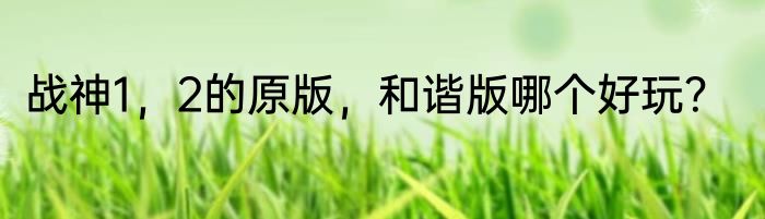 战神1，2的原版，和谐版哪个好玩？
