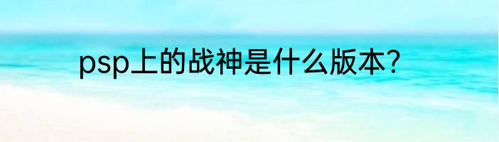 psp上的战神是什么版本？