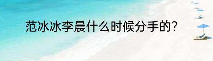 范冰冰李晨什么时候分手的？