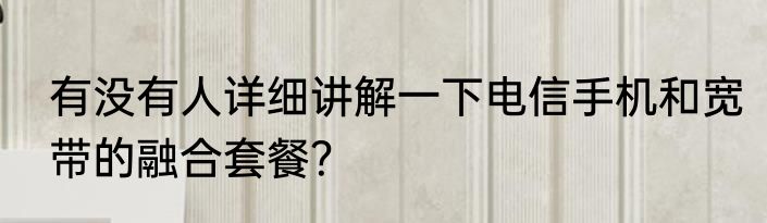 有没有人详细讲解一下电信手机和宽带的融合套餐？