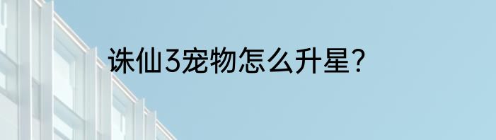 诛仙3宠物怎么升星？