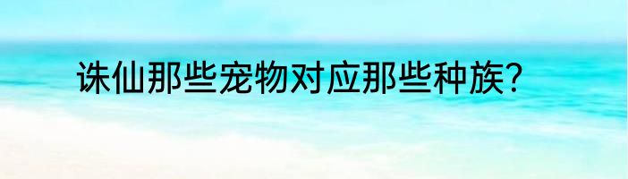 诛仙那些宠物对应那些种族？