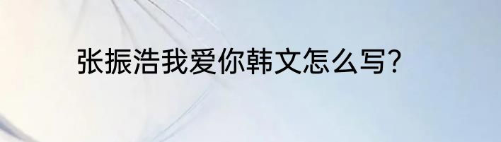 张振浩我爱你韩文怎么写？