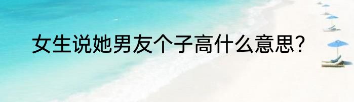 女生说她男友个子高什么意思？