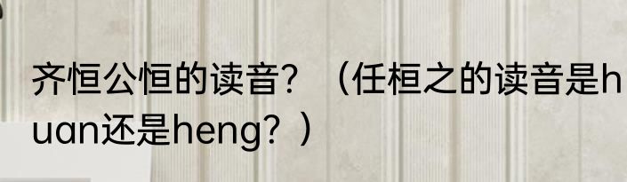 齐恒公恒的读音？（任桓之的读音是huan还是heng？）