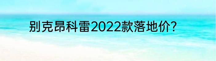 别克昂科雷2022款落地价？