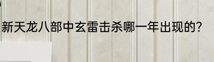 新天龙八部中玄雷击杀哪一年出现的？