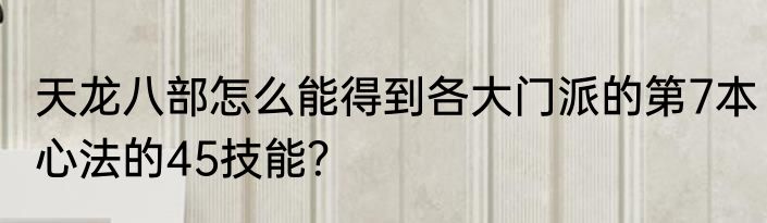 天龙八部怎么能得到各大门派的第7本心法的45技能？