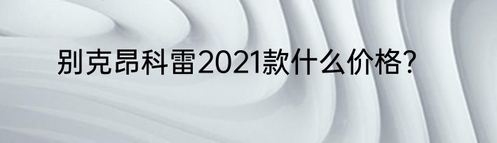 别克昂科雷2021款什么价格？