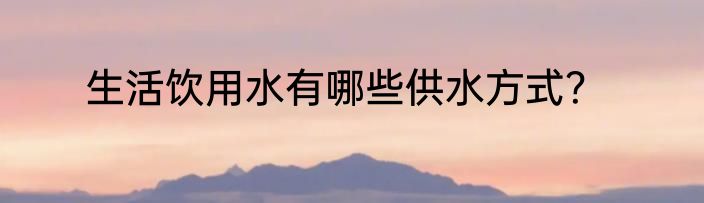 生活饮用水有哪些供水方式？