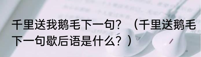 千里送我鹅毛下一句？（千里送鹅毛下一句歇后语是什么？）