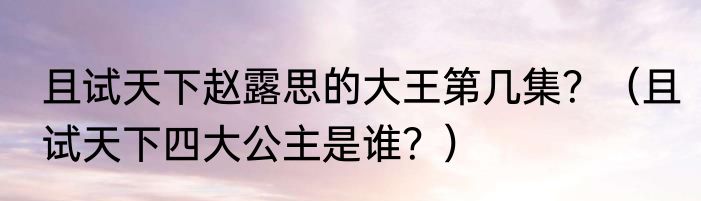 且试天下赵露思的大王第几集？（且试天下四大公主是谁？）