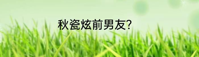 秋瓷炫前男友？