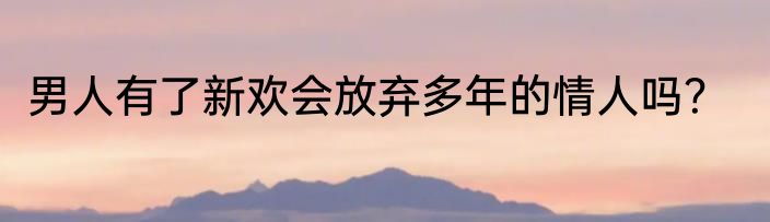 男人有了新欢会放弃多年的情人吗？