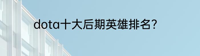 dota十大后期英雄排名？