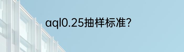 aql0.25抽样标准？