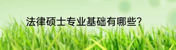 法律硕士专业基础有哪些？