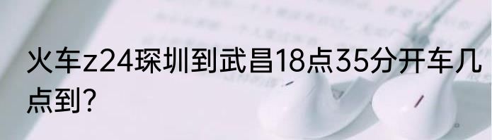 火车z24琛圳到武昌18点35分开车几点到？