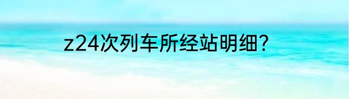 z24次列车所经站明细？