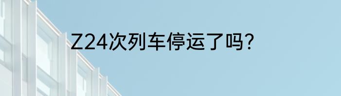 Z24次列车停运了吗？