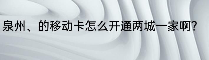 泉州、的移动卡怎么开通两城一家啊？