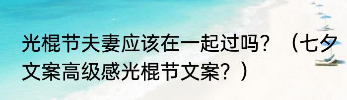 光棍节夫妻应该在一起过吗？（七夕文案高级感光棍节文案？）