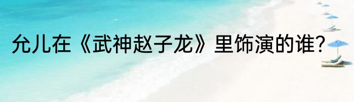 允儿在《武神赵子龙》里饰演的谁？