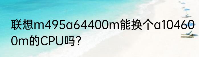 联想m495a64400m能换个a104600m的CPU吗？