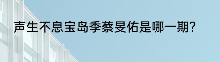 声生不息宝岛季蔡旻佑是哪一期？