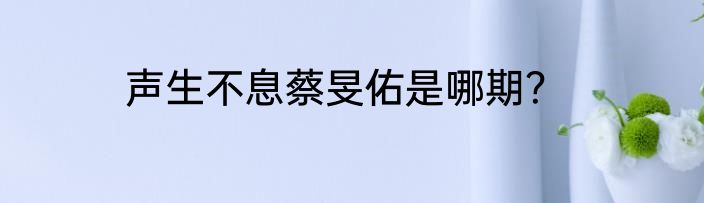 声生不息蔡旻佑是哪期？