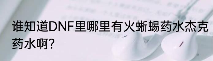 谁知道DNF里哪里有火蜥蜴药水杰克药水啊？