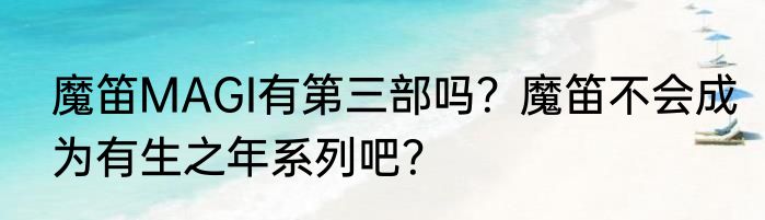 魔笛MAGI有第三部吗？魔笛不会成为有生之年系列吧？