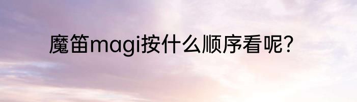 魔笛magi按什么顺序看呢？