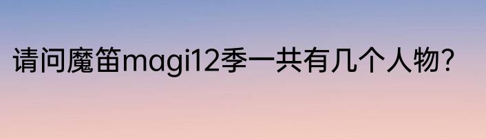 请问魔笛magi12季一共有几个人物？