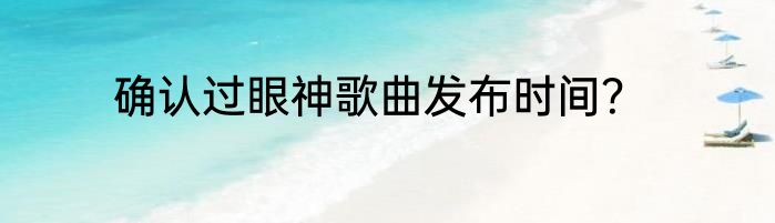 确认过眼神歌曲发布时间？