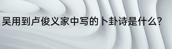吴用到卢俊义家中写的卜卦诗是什么？