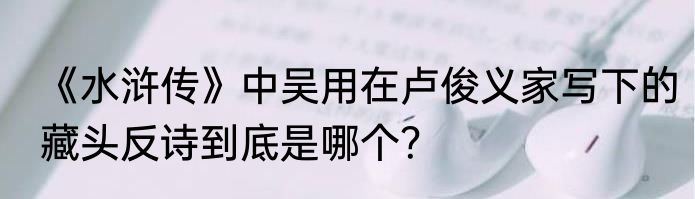 《水浒传》中吴用在卢俊义家写下的藏头反诗到底是哪个？